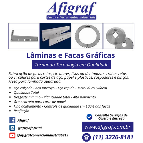 Afigraf Facas e Ferramentas Industriais • Lâminas e Facas Gráficas - Tornando Tecnologia em Qualidade • Fabricação de facas retas, circulares, lisas ou dentadas, serrilhas retas ou circulares para cortes de aço, papel e plásticos, raspadores e pinças. Fresa para lombada quadrada. Aço calçado - Aço inteiriço - Aço rápido - Metal duro (wídea) - Qualidade Total - Desgaste mínimo - Planicidade total - Alto polimento - Grau correto para corte de papel - Fino acabamento - Controle de qualidade em 100% das facas - Reafiação