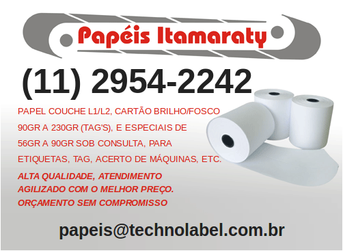 Papéis Itamaraty • PAPEL COUCHE L1/L2, CARTÃO BRILHO/FOSCO | 90GR A 230GR (TAG'S), E ESPECIAIS DE 56GR A 90GR SOB CONSULTA, PARA
ETIQUETAS, TAG, ACERTO DE MÁQUINAS, ETC. ALTA QUALIDADE, ATENDIMENTO AGILIZADO COM O MELHOR PREÇO. ORÇAMENTO SEM COMPROMISSO