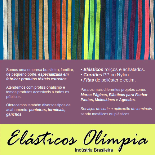 Elásticos Olímpia • Somos uma empresa brasileira, familiar, de pequeno porte, especializada em fabricar produtos têxteis estreitos. Atendemos com profissionalismo e temos produtos acessíveis a todos os públicos. Oferecemos também diversos tipos de acabamento: ponteiras, terminais, ganchos. Elásticos roliços e achatados • Cordões PP ou Nylon • Fitas de poliéster e cetim. Para os mais diferentes projetos como: Marca Páginas, Elásticos para Fechar Pastas, Moleskines e Agendas. Serviços de corte e aplicação de terminais sendo metálicos ou plásticos.